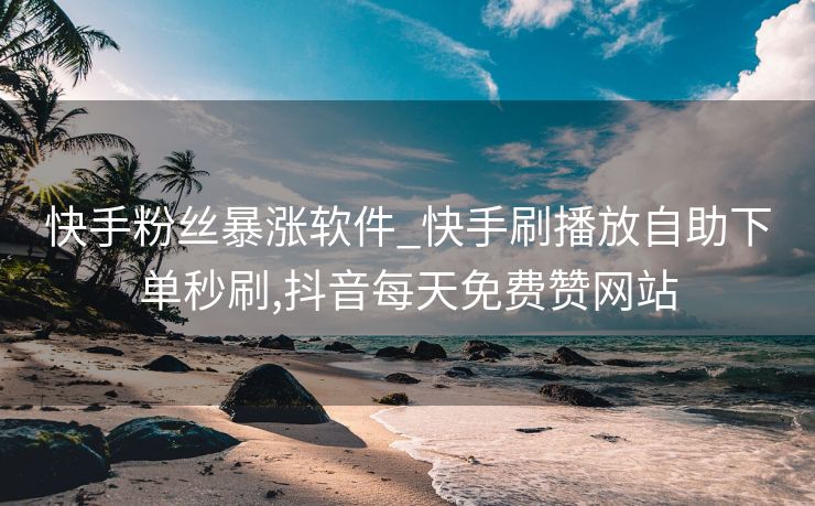 快手粉丝暴涨软件_快手刷播放自助下单秒刷,抖音每天免费赞网站