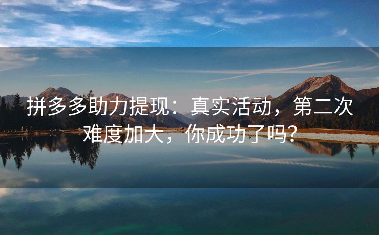 拼多多助力提现：真实活动，第二次难度加大，你成功了吗？