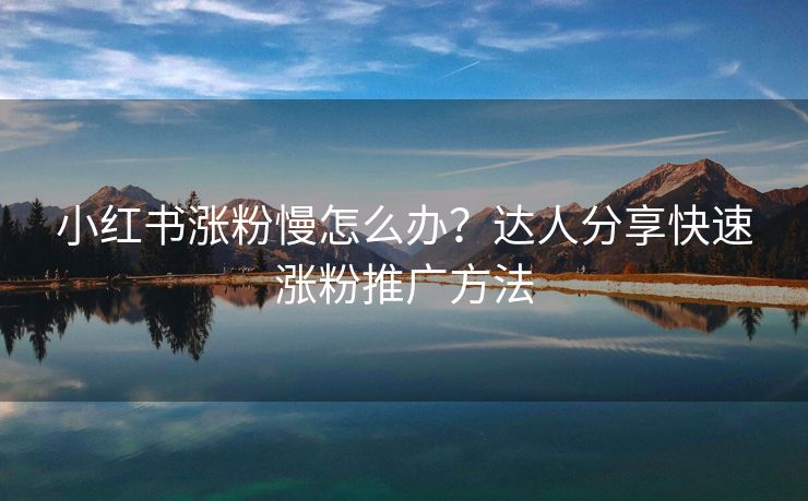 小红书涨粉慢怎么办？达人分享快速涨粉推广方法