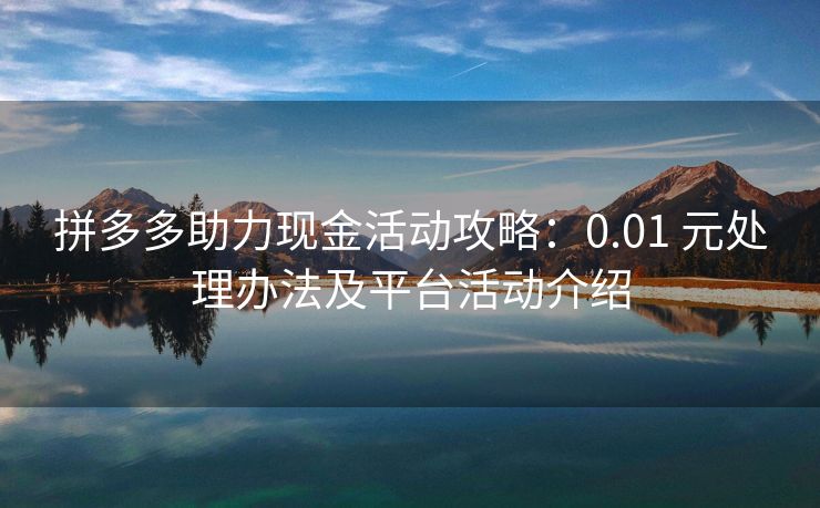 拼多多助力现金活动攻略：0.01 元处理办法及平台活动介绍
