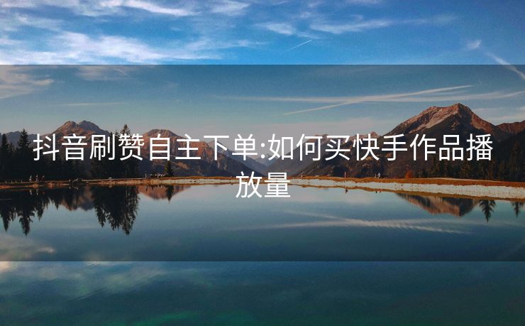 抖音刷赞自主下单:如何买快手作品播放量
