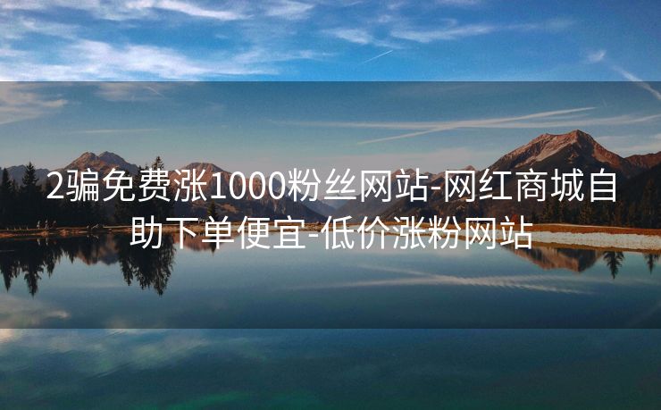 2骗免费涨1000粉丝网站-网红商城自助下单便宜-低价涨粉网站