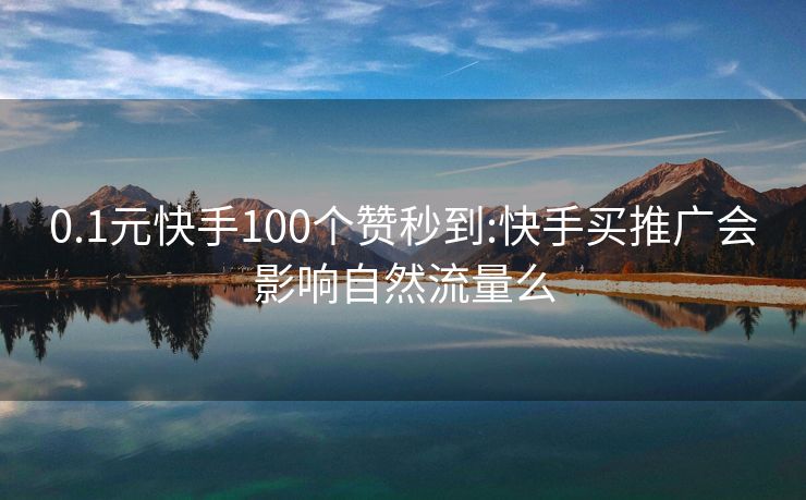 0.1元快手100个赞秒到:快手买推广会影响自然流量么