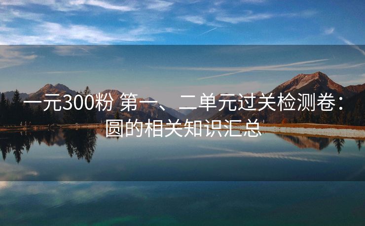 一元300粉 第一、二单元过关检测卷：圆的相关知识汇总