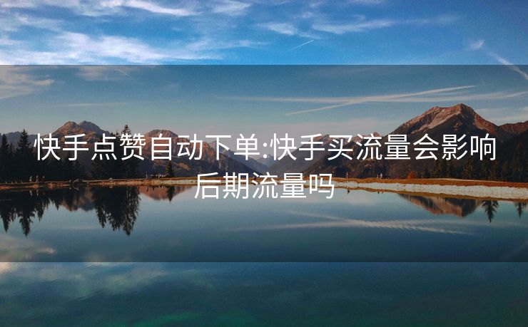 快手点赞自动下单:快手买流量会影响后期流量吗