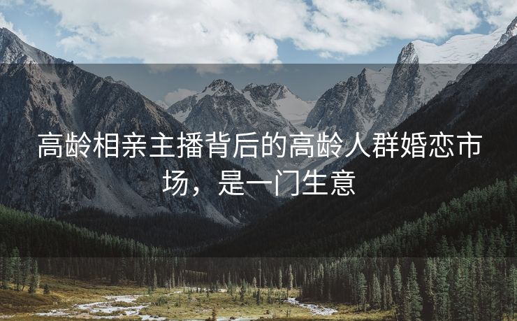 高龄相亲主播背后的高龄人群婚恋市场，是一门生意