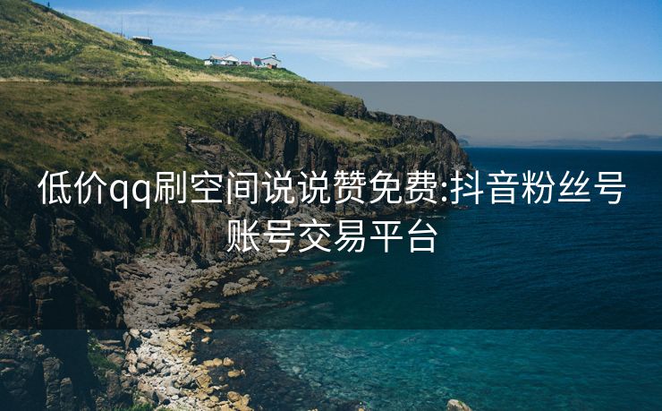 低价qq刷空间说说赞免费:抖音粉丝号账号交易平台