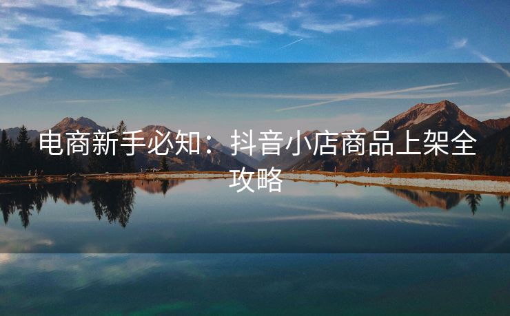 电商新手必知：抖音小店商品上架全攻略