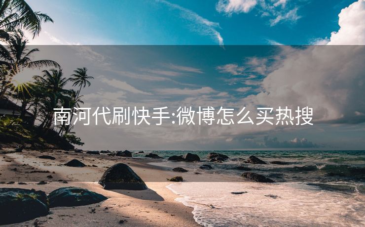 南河代刷快手:微博怎么买热搜