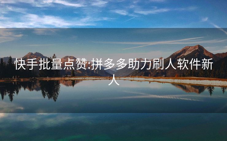 快手批量点赞:拼多多助力刷人软件新人