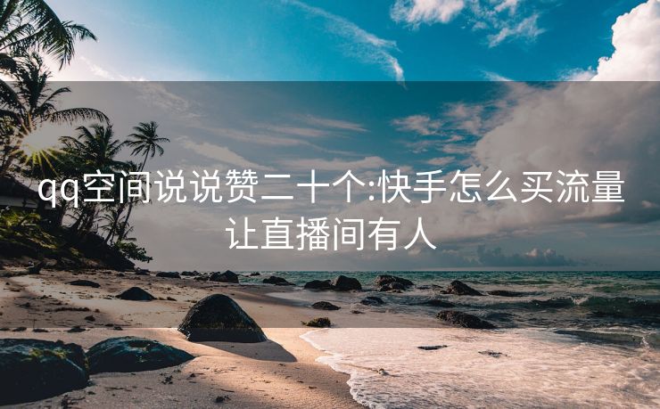 qq空间说说赞二十个:快手怎么买流量让直播间有人