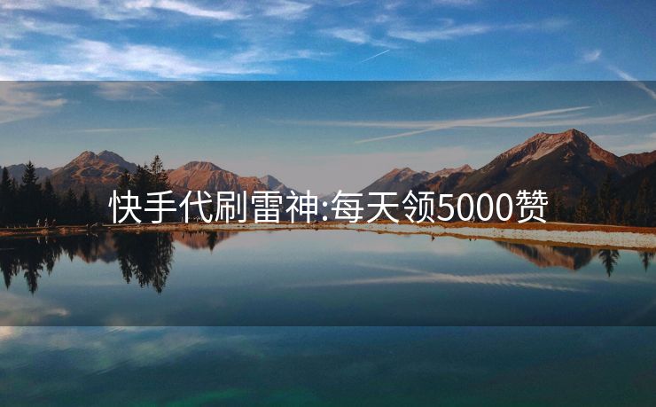快手代刷雷神:每天领5000赞