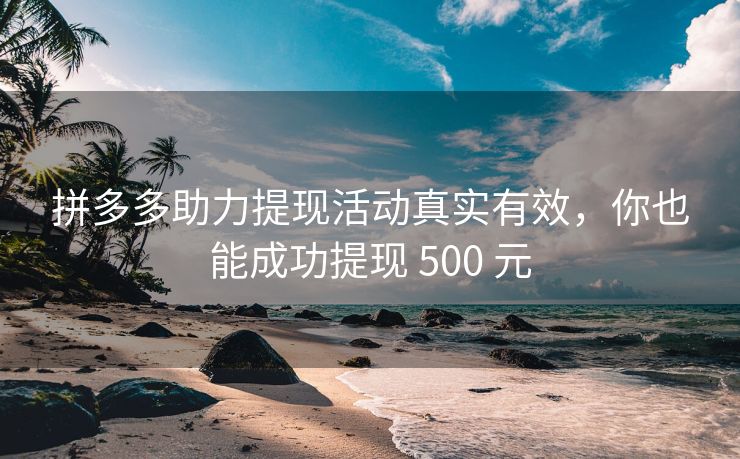 拼多多助力提现活动真实有效，你也能成功提现 500 元
