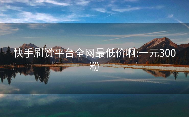 快手刷赞平台全网最低价啊:一元300粉