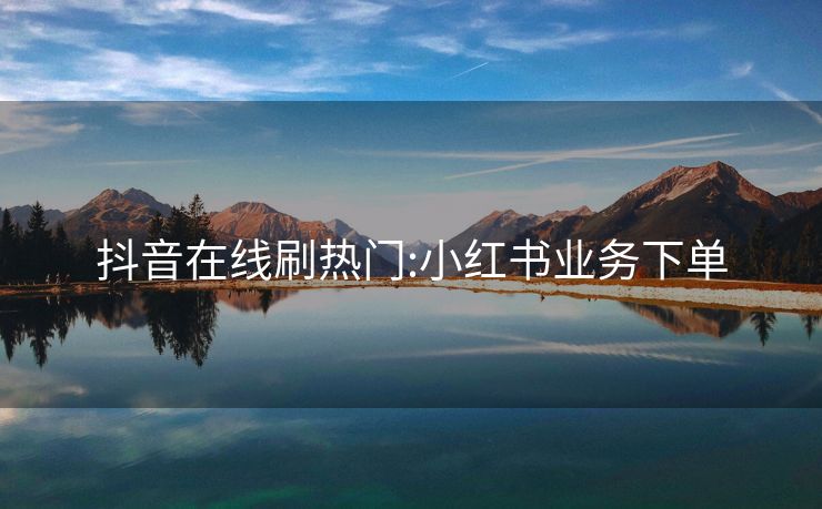 抖音在线刷热门:小红书业务下单