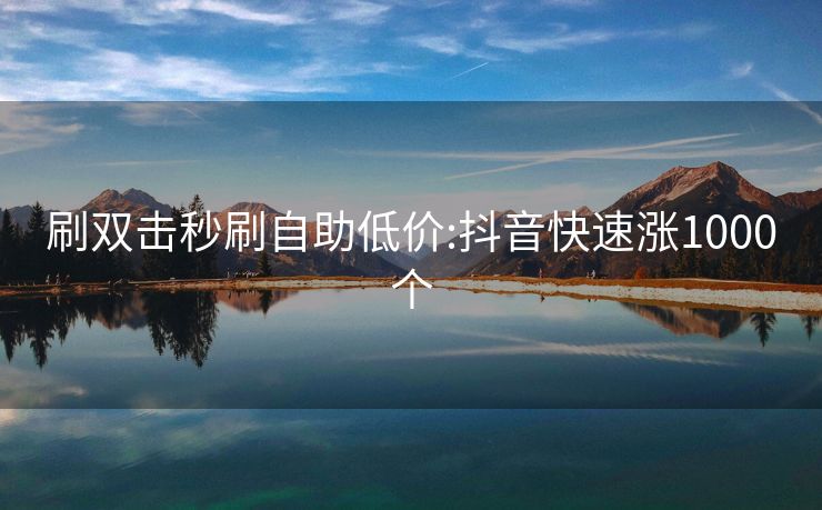 刷双击秒刷自助低价:抖音快速涨1000个