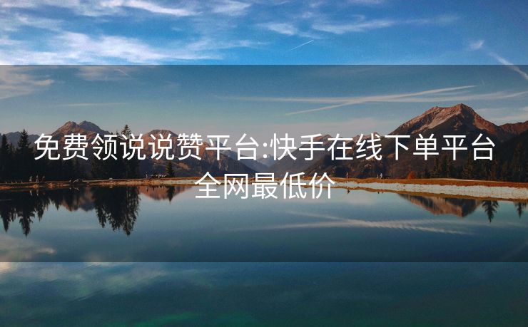免费领说说赞平台:快手在线下单平台全网最低价