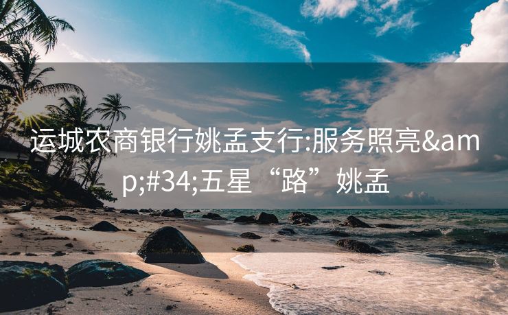 运城农商银行姚孟支行:服务照亮&#34;五星“路”姚孟
