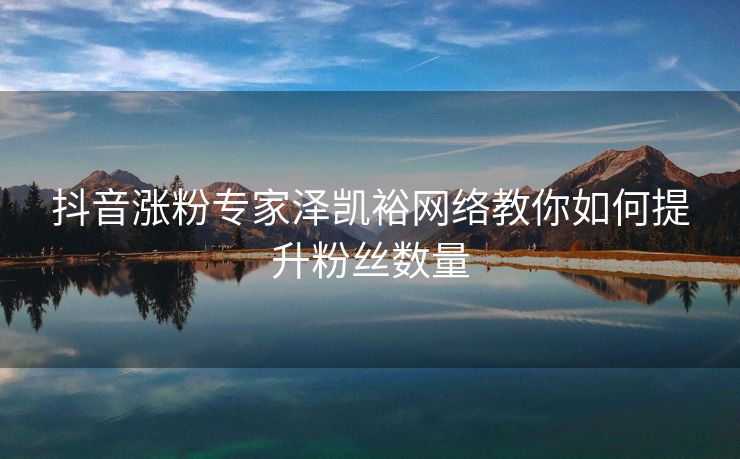 抖音涨粉专家泽凯裕网络教你如何提升粉丝数量