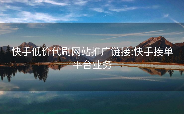 快手低价代刷网站推广链接:快手接单平台业务