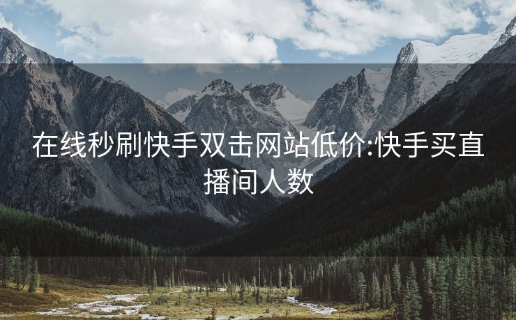 在线秒刷快手双击网站低价:快手买直播间人数