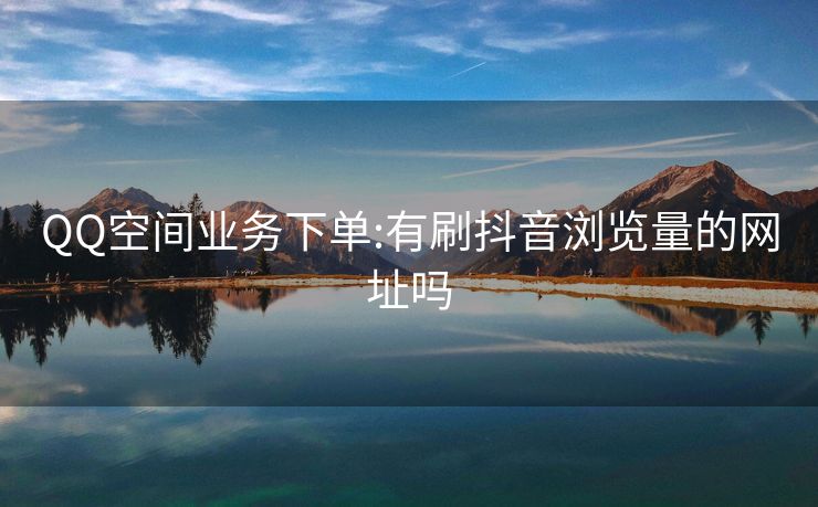 QQ空间业务下单:有刷抖音浏览量的网址吗