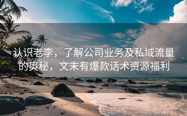 认识老李，了解公司业务及私域流量的奥秘，文末有爆款话术资源福利
