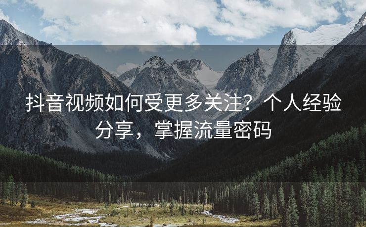 抖音视频如何受更多关注？个人经验分享，掌握流量密码