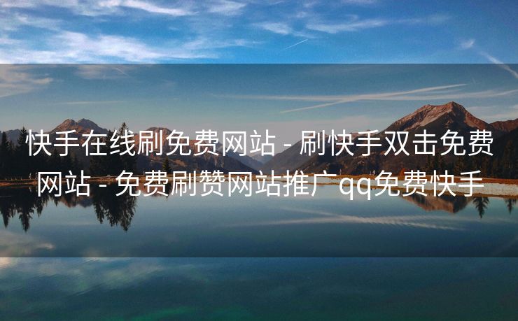 快手在线刷免费网站 - 刷快手双击免费网站 - 免费刷赞网站推广qq免费快手