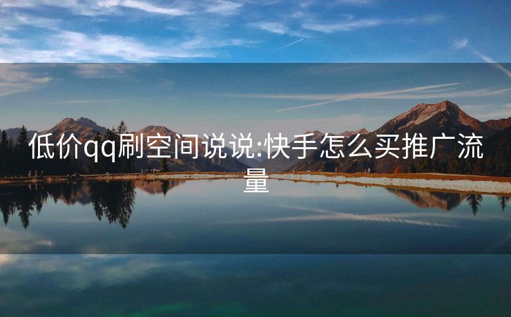 低价qq刷空间说说:快手怎么买推广流量