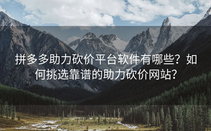 拼多多助力砍价平台软件有哪些？如何挑选靠谱的助力砍价网站？