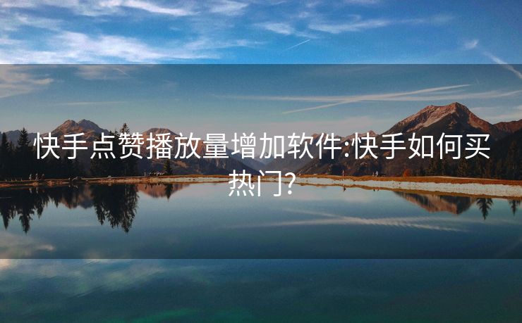 快手点赞播放量增加软件:快手如何买热门?