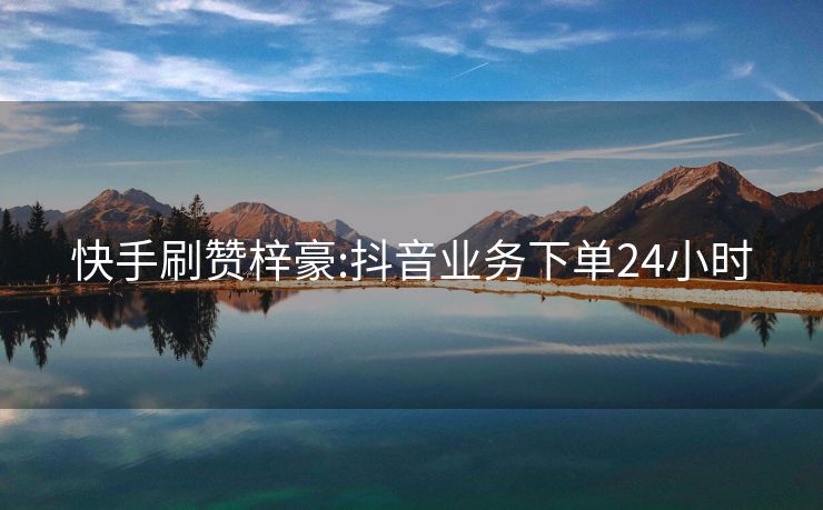 快手刷赞梓豪:抖音业务下单24小时