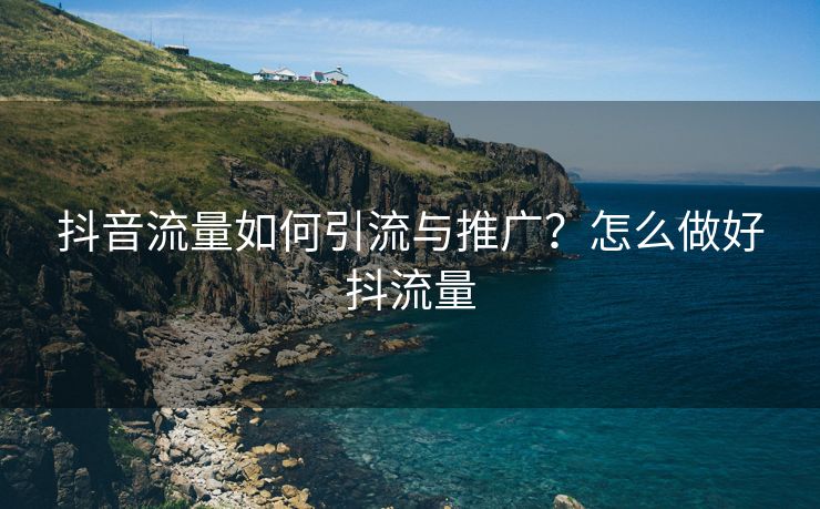 抖音流量如何引流与推广？怎么做好抖流量
