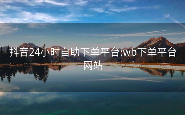 抖音24小时自助下单平台:wb下单平台网站