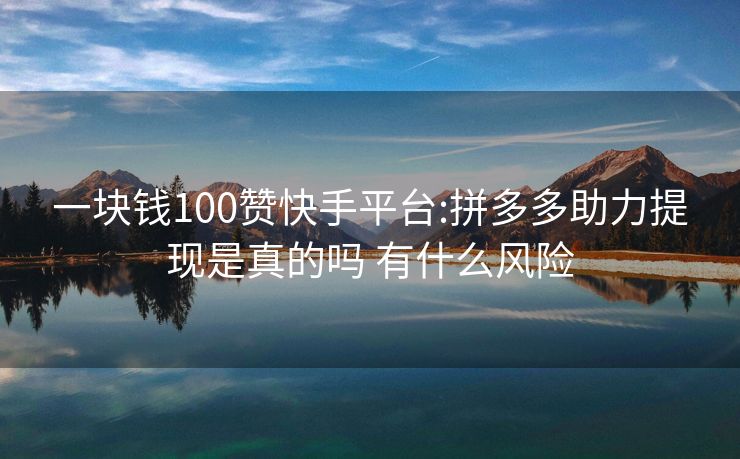 一块钱100赞快手平台:拼多多助力提现是真的吗 有什么风险