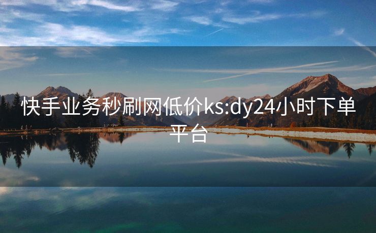 快手业务秒刷网低价ks:dy24小时下单平台