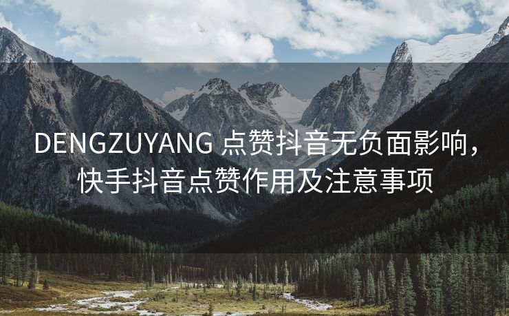 DENGZUYANG 点赞抖音无负面影响，快手抖音点赞作用及注意事项