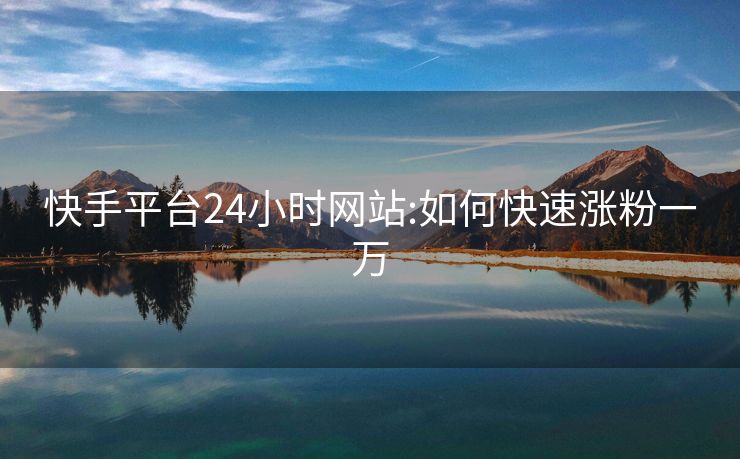 快手平台24小时网站:如何快速涨粉一万
