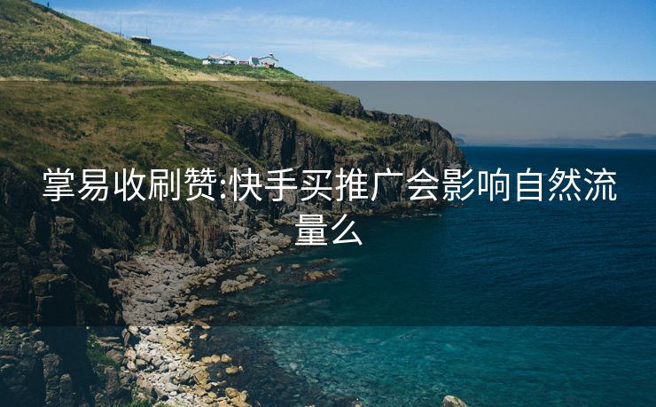 掌易收刷赞:快手买推广会影响自然流量么