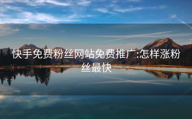 快手免费粉丝网站免费推广:怎样涨粉丝最快