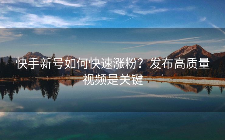 快手新号如何快速涨粉？发布高质量视频是关键