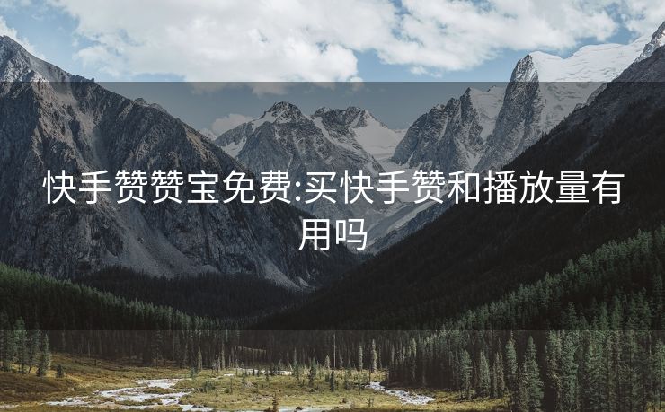 快手赞赞宝免费:买快手赞和播放量有用吗