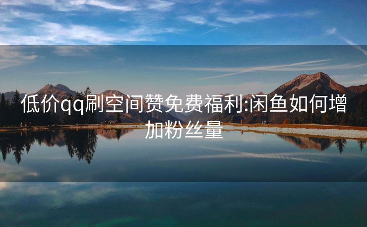 低价qq刷空间赞免费福利:闲鱼如何增加粉丝量