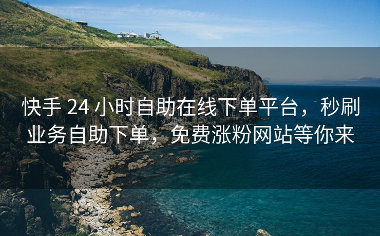 快手 24 小时自助在线下单平台，秒刷业务自助下单，免费涨粉网站等你来