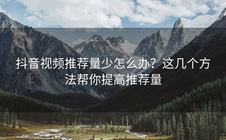 抖音视频推荐量少怎么办？这几个方法帮你提高推荐量
