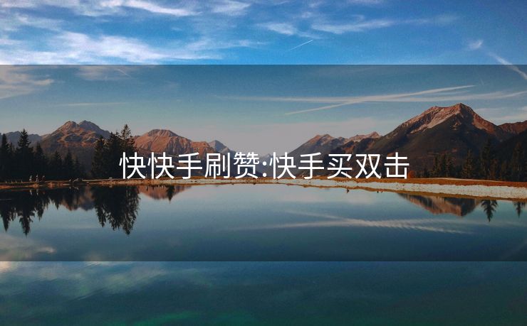 快快手刷赞:快手买双击