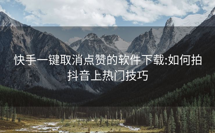 快手一键取消点赞的软件下载:如何拍抖音上热门技巧