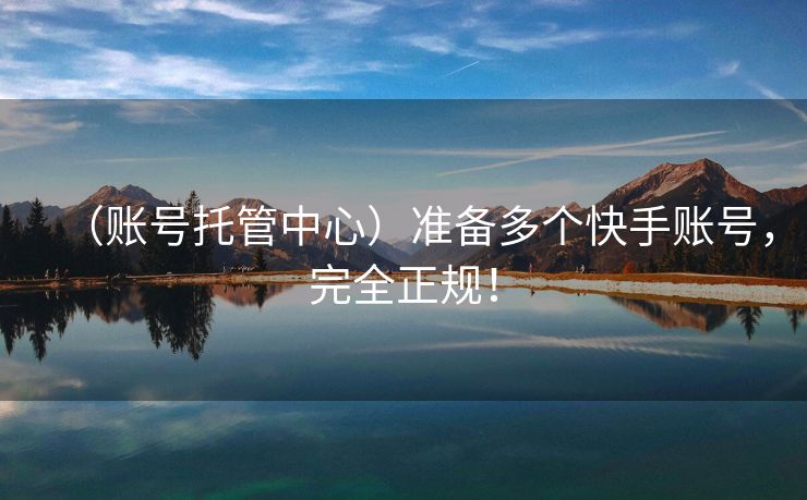 （账号托管中心）准备多个快手账号，完全正规！