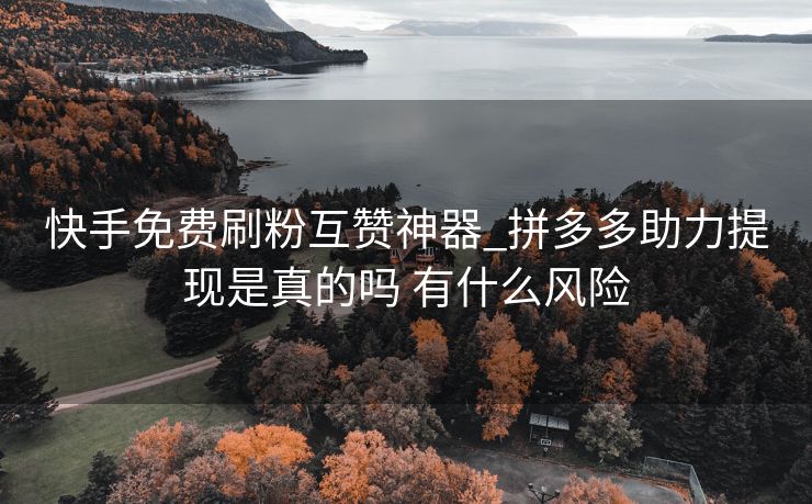 快手免费刷粉互赞神器_拼多多助力提现是真的吗 有什么风险